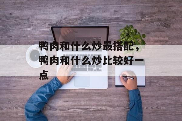 鸭肉和什么炒最搭配，鸭肉和什么炒比较好一点-第1张图片-