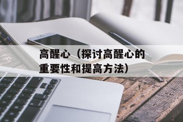 高醒心（探讨高醒心的重要性和提高方法）-第1张图片-