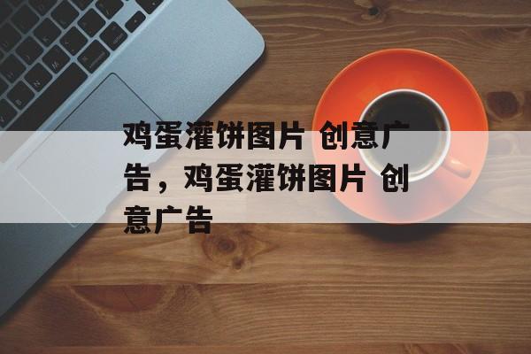 鸡蛋灌饼图片 创意广告，鸡蛋灌饼图片 创意广告-第1张图片-