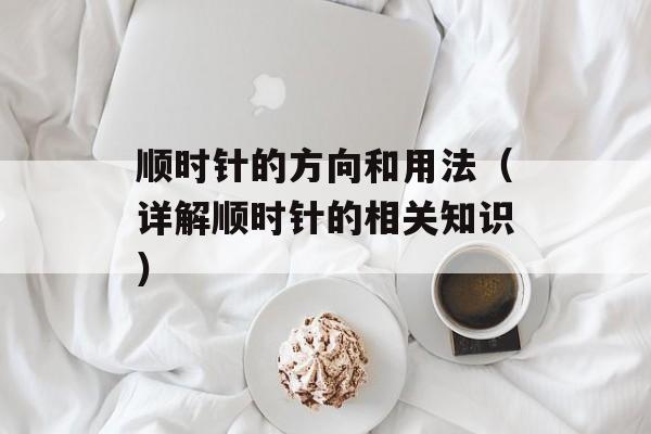 顺时针的方向和用法（详解顺时针的相关知识）-第1张图片-