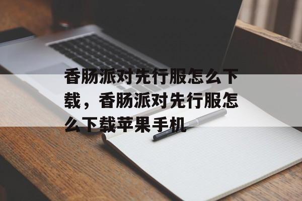 香肠派对先行服怎么下载，香肠派对先行服怎么下载苹果手机-第1张图片-