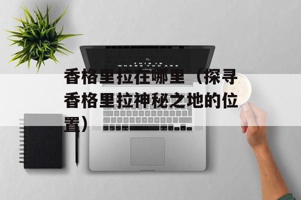 香格里拉在哪里（探寻香格里拉神秘之地的位置）-第1张图片-