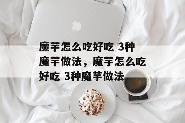 魔芋怎么吃好吃 3种魔芋做法，魔芋怎么吃好吃 3种魔芋做法-第1张图片-