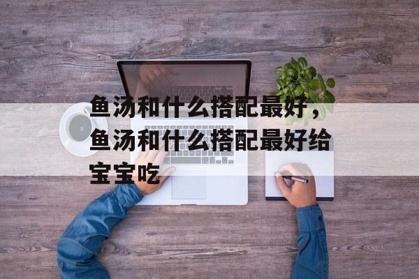 鱼汤和什么搭配最好，鱼汤和什么搭配最好给宝宝吃-第1张图片-