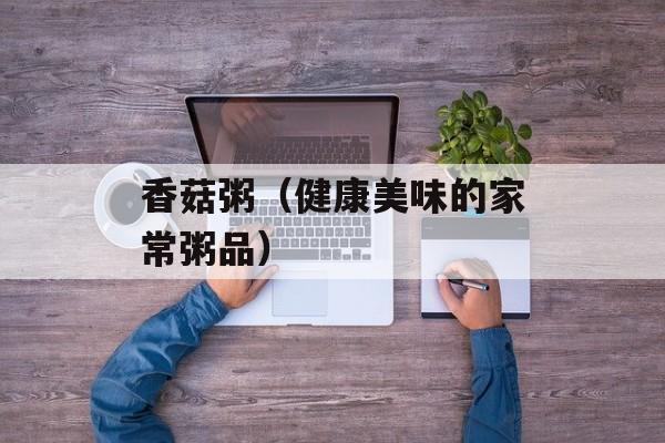 香菇粥（健康美味的家常粥品）-第1张图片-