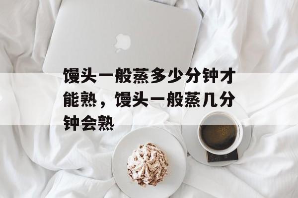 馒头一般蒸多少分钟才能熟，馒头一般蒸几分钟会熟-第1张图片-