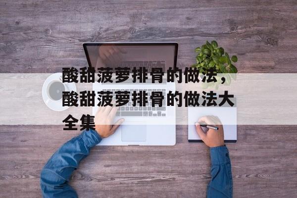 酸甜菠萝排骨的做法，酸甜菠萝排骨的做法大全集-第1张图片-
