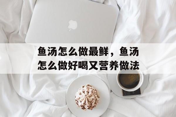 鱼汤怎么做最鲜，鱼汤怎么做好喝又营养做法-第1张图片-