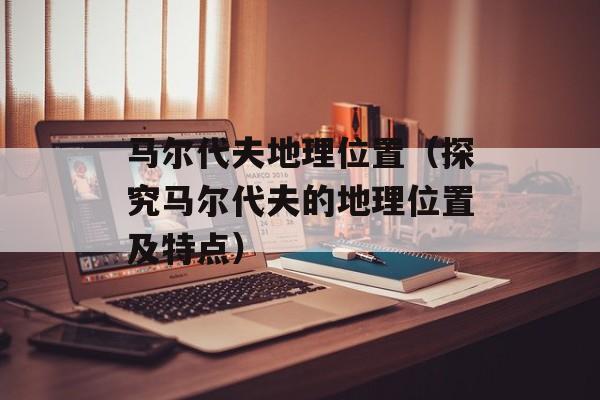 马尔代夫地理位置（探究马尔代夫的地理位置及特点）-第1张图片-