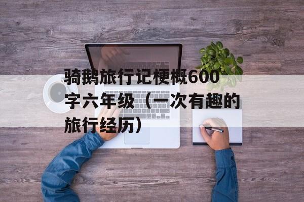 骑鹅旅行记梗概600字六年级（一次有趣的旅行经历）-第1张图片-