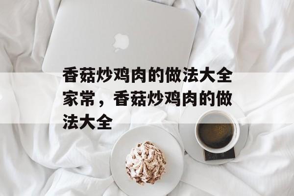 香菇炒鸡肉的做法大全家常，香菇炒鸡肉的做法大全-第1张图片-