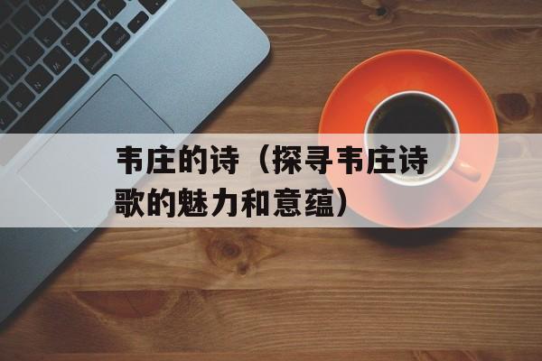 韦庄的诗（探寻韦庄诗歌的魅力和意蕴）-第1张图片-