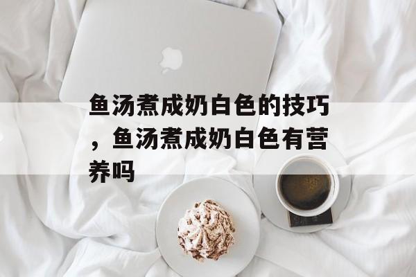 鱼汤煮成奶白色的技巧，鱼汤煮成奶白色有营养吗-第1张图片-