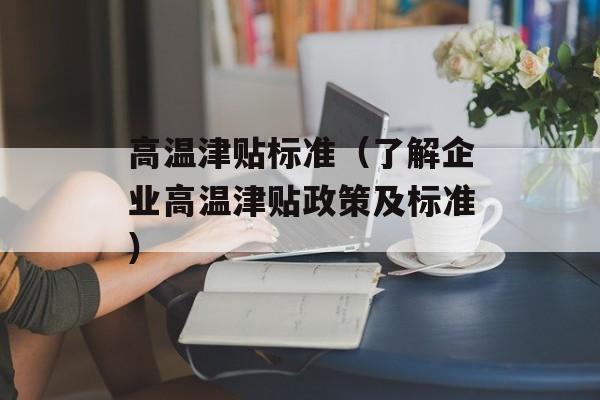 高温津贴标准（了解企业高温津贴政策及标准）-第1张图片-