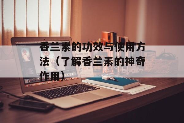 香兰素的功效与使用方法（了解香兰素的神奇作用）-第1张图片-