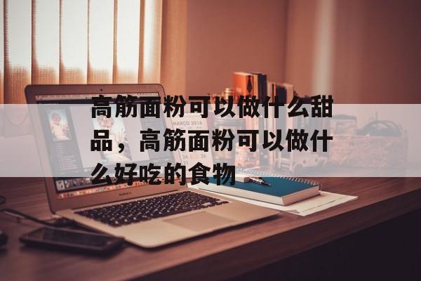 高筋面粉可以做什么甜品，高筋面粉可以做什么好吃的食物-第1张图片-