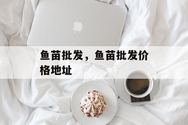 鱼苗批发，鱼苗批发价格地址-第1张图片-