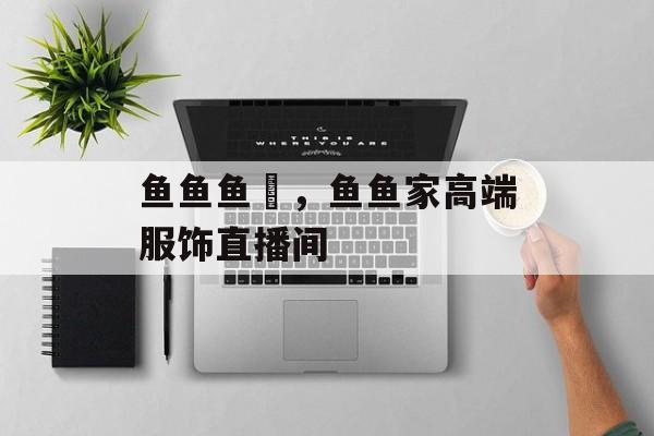 鱼鱼鱼鱻，鱼鱼家高端服饰直播间-第1张图片-