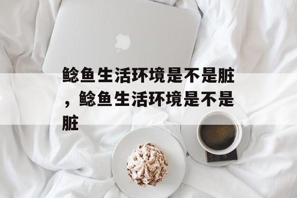 鲶鱼生活环境是不是脏，鲶鱼生活环境是不是脏-第1张图片-