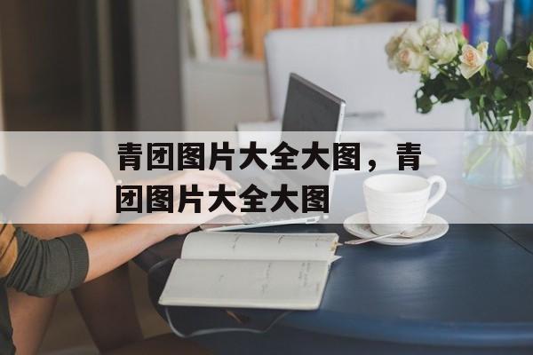 青团图片大全大图，青团图片大全大图-第1张图片-