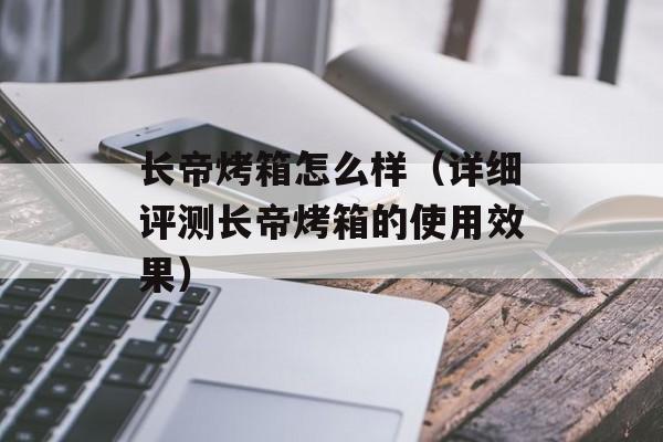 长帝烤箱怎么样（详细评测长帝烤箱的使用效果）-第1张图片-