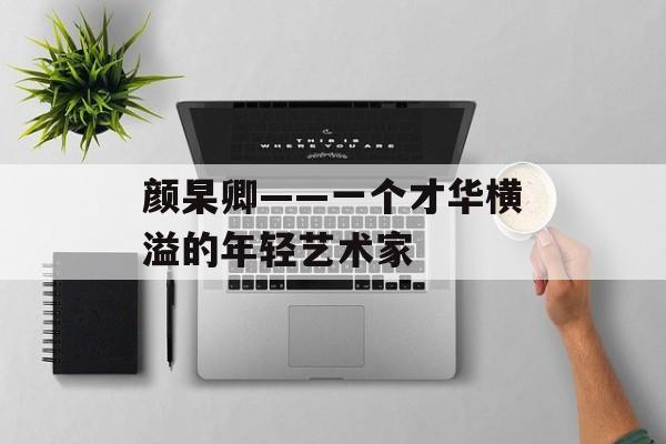 颜杲卿——一个才华横溢的年轻艺术家-第1张图片-