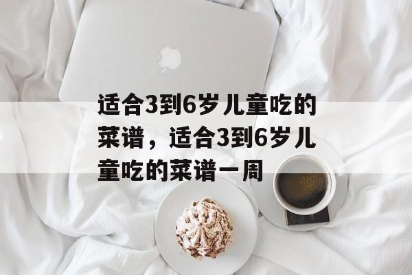 适合3到6岁儿童吃的菜谱，适合3到6岁儿童吃的菜谱一周-第1张图片-