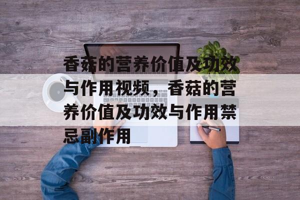 香菇的营养价值及功效与作用视频，香菇的营养价值及功效与作用禁忌副作用-第1张图片-