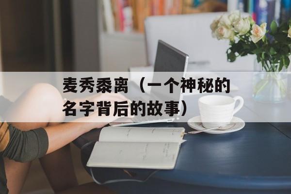 麦秀黍离（一个神秘的名字背后的故事）-第1张图片-