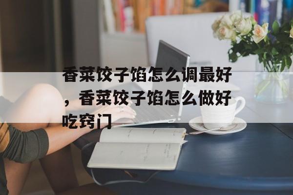 香菜饺子馅怎么调最好，香菜饺子馅怎么做好吃窍门-第1张图片-