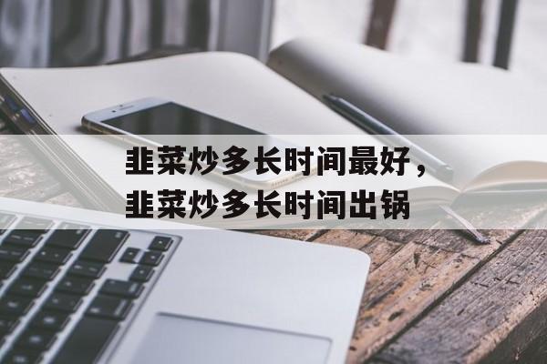 韭菜炒多长时间最好，韭菜炒多长时间出锅-第1张图片-