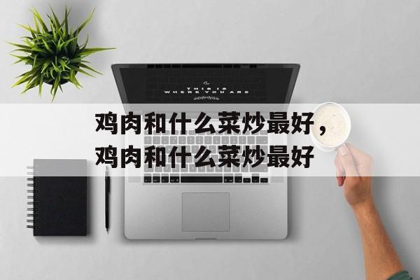 鸡肉和什么菜炒最好，鸡肉和什么菜炒最好-第1张图片-