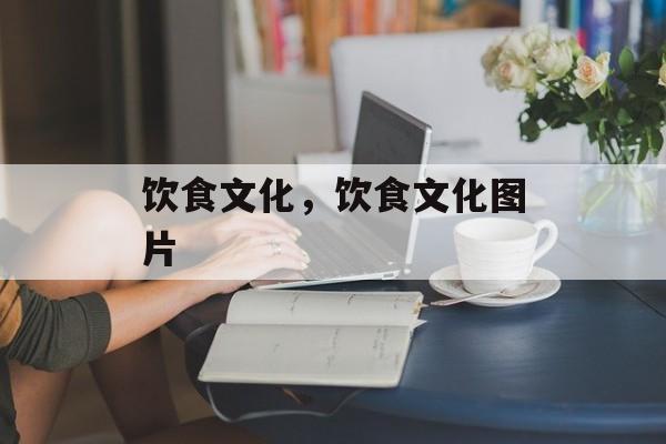 饮食文化，饮食文化图片-第1张图片-