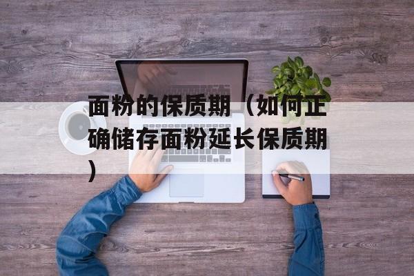 面粉的保质期（如何正确储存面粉延长保质期）-第1张图片-