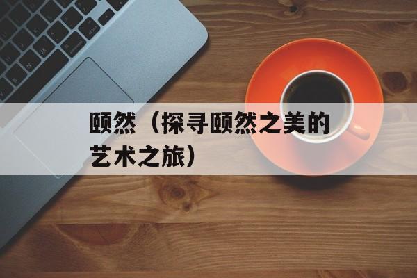 颐然（探寻颐然之美的艺术之旅）-第1张图片-