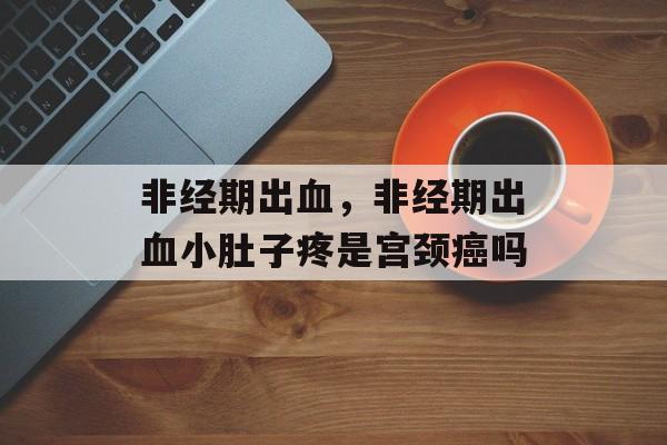 非经期出血，非经期出血小肚子疼是宫颈癌吗-第1张图片-