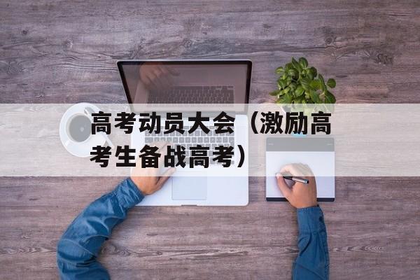 高考动员大会（激励高考生备战高考）-第1张图片-