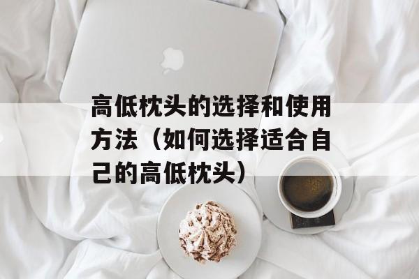 高低枕头的选择和使用方法（如何选择适合自己的高低枕头）-第1张图片-
