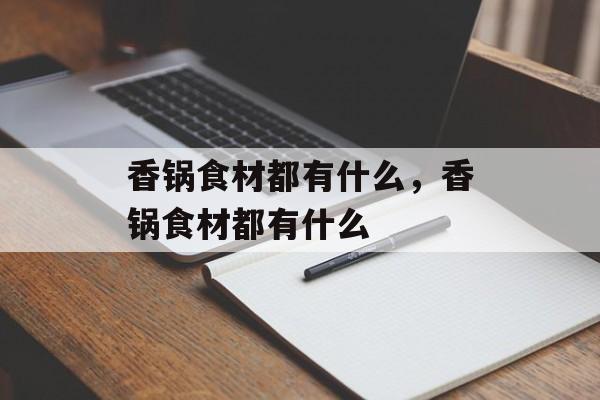 香锅食材都有什么，香锅食材都有什么-第1张图片-