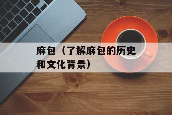 麻包（了解麻包的历史和文化背景）-第1张图片-