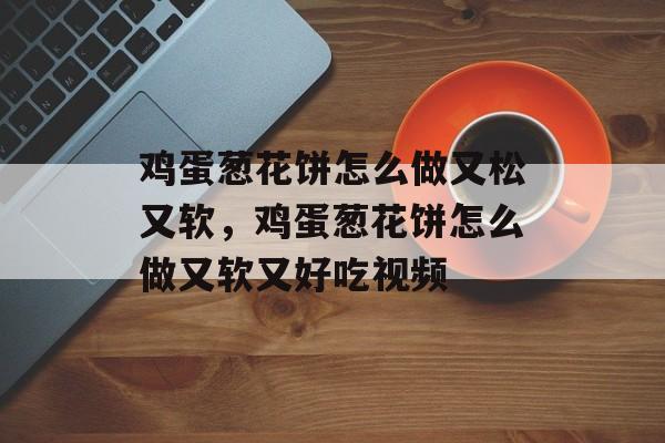 鸡蛋葱花饼怎么做又松又软，鸡蛋葱花饼怎么做又软又好吃视频-第1张图片-