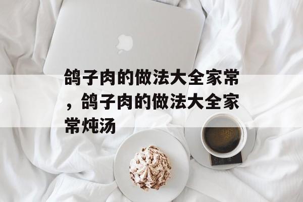 鸽子肉的做法大全家常，鸽子肉的做法大全家常炖汤-第1张图片-