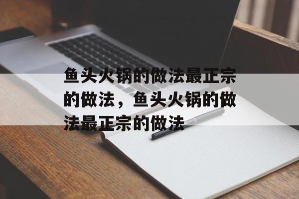 鱼头火锅的做法最正宗的做法，鱼头火锅的做法最正宗的做法-第1张图片-