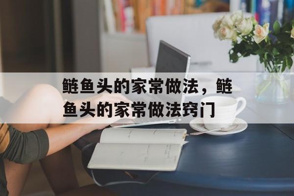 鲢鱼头的家常做法，鲢鱼头的家常做法窍门-第1张图片-