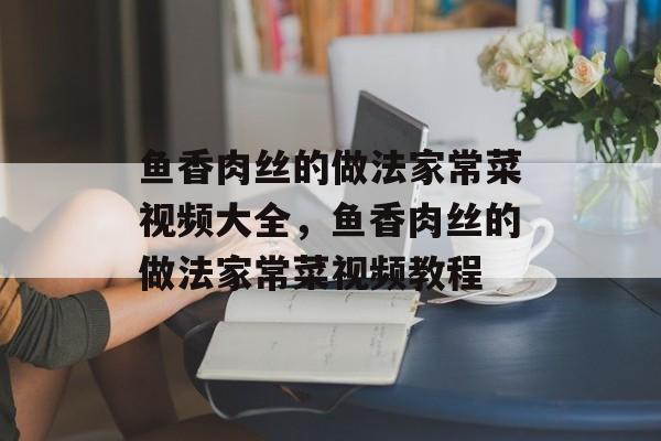 鱼香肉丝的做法家常菜视频大全，鱼香肉丝的做法家常菜视频教程-第1张图片-