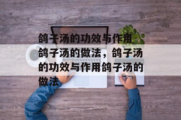 鸽子汤的功效与作用 鸽子汤的做法，鸽子汤的功效与作用鸽子汤的做法-第1张图片-