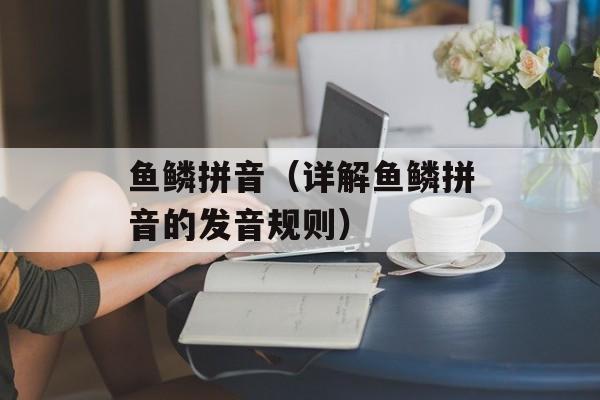鱼鳞拼音（详解鱼鳞拼音的发音规则）-第1张图片-