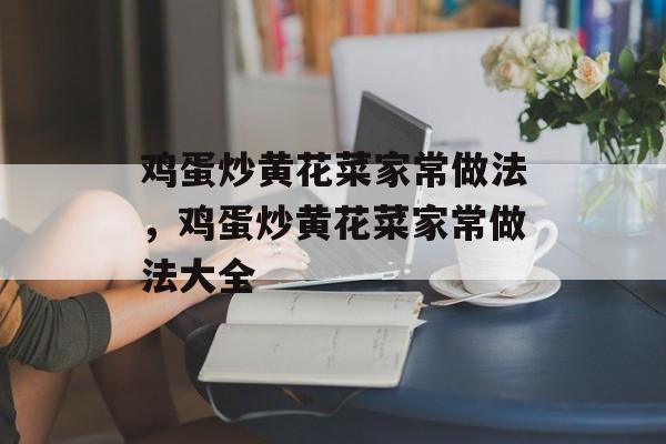 鸡蛋炒黄花菜家常做法，鸡蛋炒黄花菜家常做法大全-第1张图片-