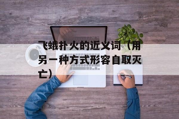 飞蛾扑火的近义词（用另一种方式形容自取灭亡）-第1张图片-