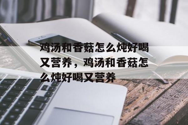 鸡汤和香菇怎么炖好喝又营养，鸡汤和香菇怎么炖好喝又营养-第1张图片-